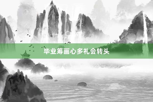 毕业筹画心多礼会转头