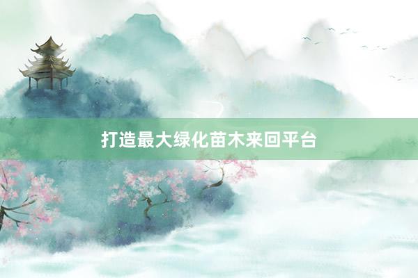 打造最大绿化苗木来回平台