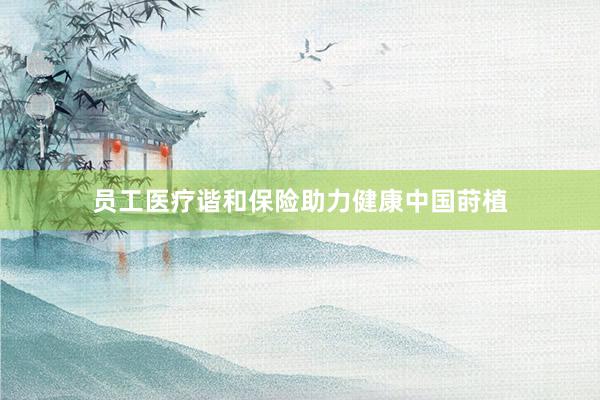 员工医疗谐和保险助力健康中国莳植