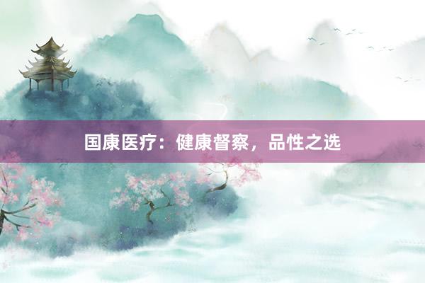 国康医疗：健康督察，品性之选