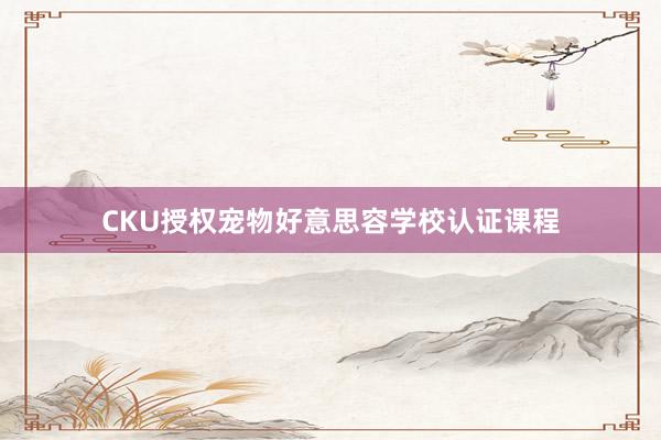 CKU授权宠物好意思容学校认证课程