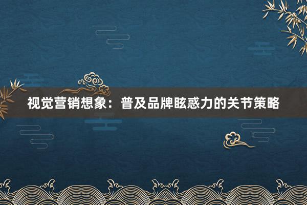 视觉营销想象：普及品牌眩惑力的关节策略